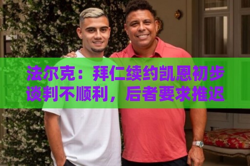 法尔克:拜仁续约凯恩初步谈判不顺利,后者要求推迟对话令人意外 法尔克:拜仁续约凯恩初步谈判不顺利,后者要求推迟对话令人意外