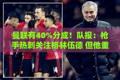 曼联有40%分成!队报:枪手热刺关注格林伍德 但他重返英超很困难 曼联有40%分成!队报:枪手热刺关注格林伍德 但他重返英超很困难