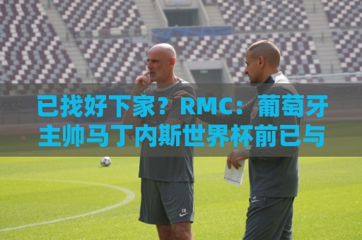 已找好下家?RMC:葡萄牙主帅马丁内斯世界杯前已与胜利展开谈判 已找好下家?RMC:葡萄牙主帅马丁内斯世界杯前已与胜利展开谈判