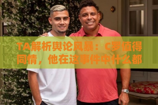 TA解析舆论风暴:C罗值得同情,他在这事件中什么都没做却被卷入 TA解析舆论风暴:C罗值得同情,他在这事件中什么都没做却被卷入