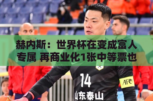 赫内斯:世界杯在变成富人专属 再商业化1张中等票也不该2千美金 赫内斯:世界杯在变成富人专属 再商业化1张中等票也不该2千美金
