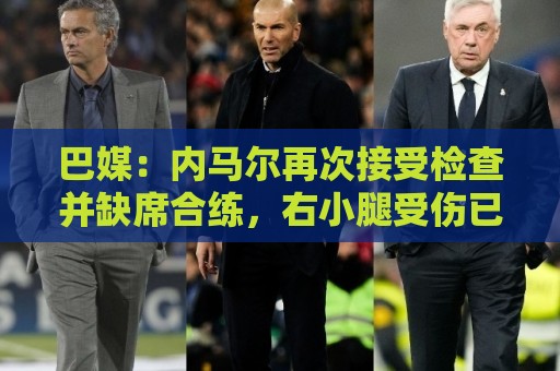 巴媒:内马尔再次接受检查并缺席合练,右小腿受伤已缺阵近1个月 巴媒:内马尔再次接受检查并缺席合练,右小腿受伤已缺阵近1个月