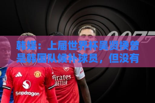 韩媒:上届世界杯吴贤揆曾是韩国队候补球员,但没有获得球衣号 韩媒:上届世界杯吴贤揆曾是韩国队候补球员,但没有获得球衣号
