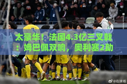太豪华!法国4.3亿三叉戟:姆巴佩双响,奥利塞2助,登贝莱传射 太豪华!法国4.3亿三叉戟:姆巴佩双响,奥利塞2助,登贝莱传射