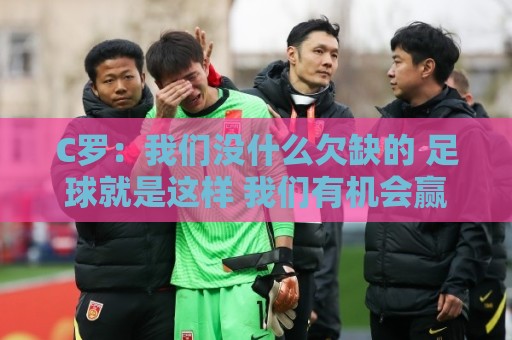 C罗:我们没什么欠缺的 足球就是这样 我们有机会赢同样也可能输 C罗:我们没什么欠缺的 足球就是这样 我们有机会赢同样也可能输