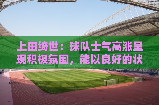上田绮世:球队士气高涨呈现积极氛围,能以良好的状态迎接首战 上田绮世:球队士气高涨呈现积极氛围,能以良好的状态迎接首战