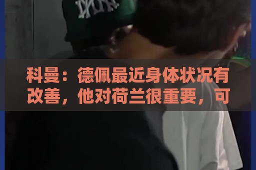 科曼:德佩最近身体状况有改善,他对荷兰很重要,可以的话会首发 科曼:德佩最近身体状况有改善,他对荷兰很重要,可以的话会首发