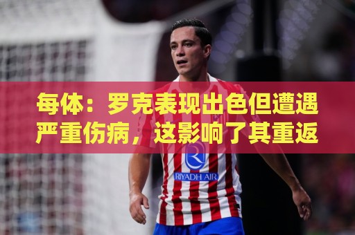 每体:罗克表现出色但遭遇严重伤病,这影响了其重返欧洲赛场 每体:罗克表现出色但遭遇严重伤病,这影响了其重返欧洲赛场
