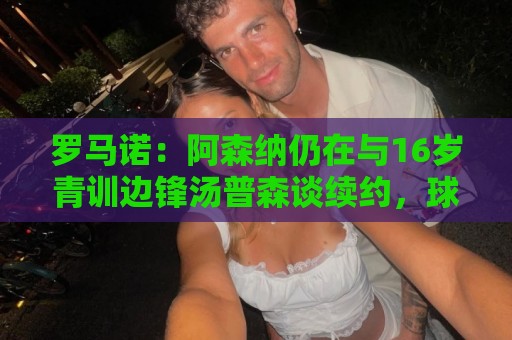 罗马诺:阿森纳仍在与16岁青训边锋汤普森谈续约,球员合同到30日 罗马诺:阿森纳仍在与16岁青训边锋汤普森谈续约,球员合同到30日
