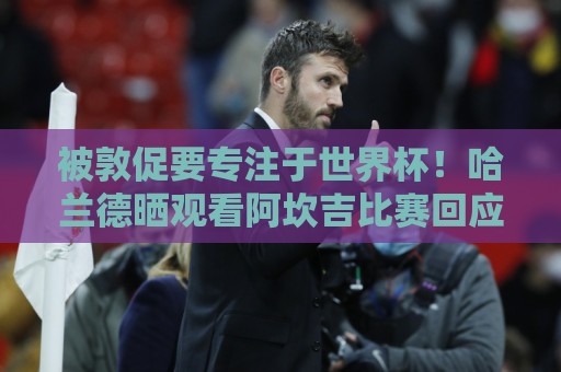 被敦促要专注于世界杯!哈兰德晒观看阿坎吉比赛回应:OK,没问题 被敦促要专注于世界杯!哈兰德晒观看阿坎吉比赛回应:OK,没问题