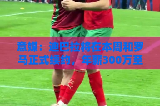 意媒:迪巴拉将在本周和罗马正式续约,年薪300万至350万欧元 意媒:迪巴拉将在本周和罗马正式续约,年薪300万至350万欧元