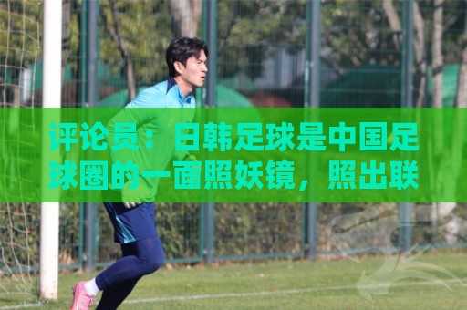 评论员:日韩足球是中国足球圈的一面照妖镜,照出联赛荒废之妖 评论员:日韩足球是中国足球圈的一面照妖镜,照出联赛荒废之妖