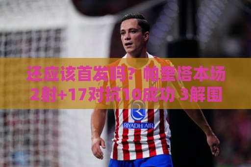 还应该首发吗?帕奎塔本场2射+17对抗10成功 3解围4抢断+3造犯规 还应该首发吗?帕奎塔本场2射+17对抗10成功 3解围4抢断+3造犯规