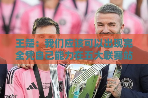 王楚:我们应该可以出现完全凭自己能力在五大联赛站住脚的球员 王楚:我们应该可以出现完全凭自己能力在五大联赛站住脚的球员