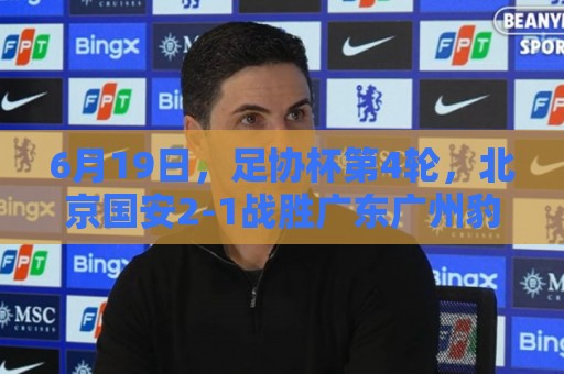 6月19日,足协杯第4轮,北京国安2-1战胜广东广州豹,晋级下一轮 6月19日,足协杯第4轮,北京国安2-1战胜广东广州豹,晋级下一轮