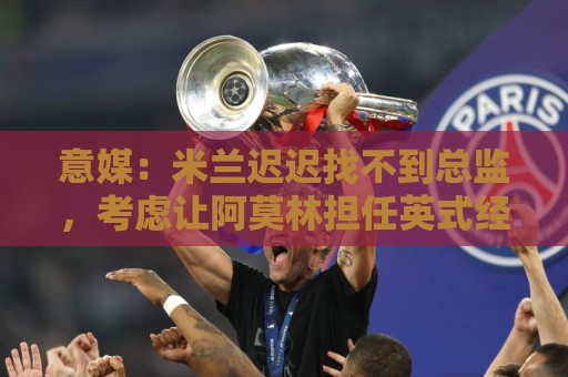 意媒:米兰迟迟找不到总监,考虑让阿莫林担任英式经理而非主教练 意媒:米兰迟迟找不到总监,考虑让阿莫林担任英式经理而非主教练