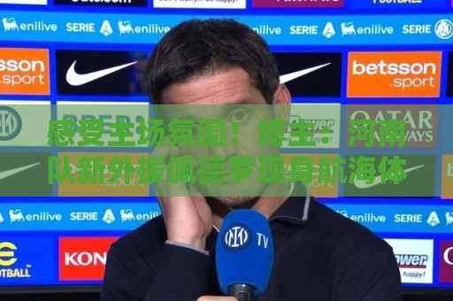 感受主场氛围!博主:河南队新外援佩德罗现身航海体育场 感受主场氛围!博主:河南队新外援佩德罗现身航海体育场