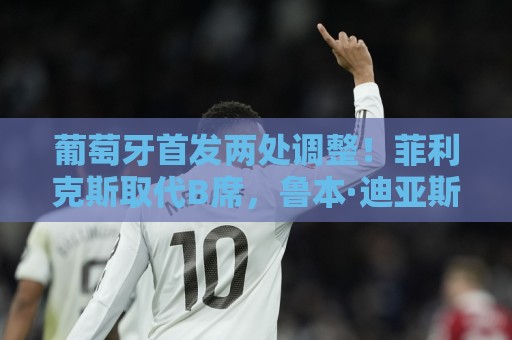 葡萄牙首发两处调整!菲利克斯取代B席,鲁本·迪亚斯顶替阿劳若 葡萄牙首发两处调整!菲利克斯取代B席,鲁本·迪亚斯顶替阿劳若