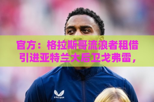 官方:格拉斯哥流浪者租借引进亚特兰大后卫戈弗雷,包含买断条款 官方:格拉斯哥流浪者租借引进亚特兰大后卫戈弗雷,包含买断条款