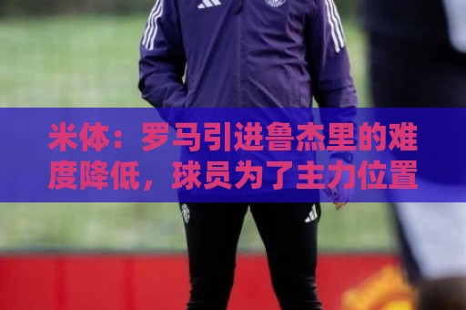 米体:罗马引进鲁杰里的难度降低,球员为了主力位置愿意投奔加帅 米体:罗马引进鲁杰里的难度降低,球员为了主力位置愿意投奔加帅