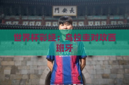 世界杯彩经:乌拉圭对攻西班牙 世界杯彩经:乌拉圭对攻西班牙