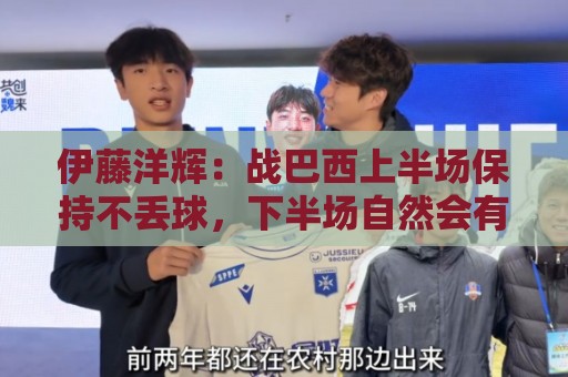 伊藤洋辉:战巴西上半场保持不丢球,下半场自然会有可乘之机 伊藤洋辉:战巴西上半场保持不丢球,下半场自然会有可乘之机