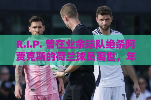R.I.P. 曾在业余球队绝杀阿贾克斯的荷兰球员离世,年仅28岁 R.I.P. 曾在业余球队绝杀阿贾克斯的荷兰球员离世,年仅28岁