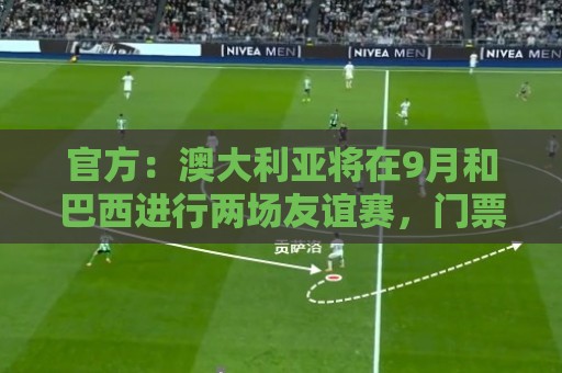 官方:澳大利亚将在9月和巴西进行两场友谊赛,门票7月1日预售 官方:澳大利亚将在9月和巴西进行两场友谊赛,门票7月1日预售