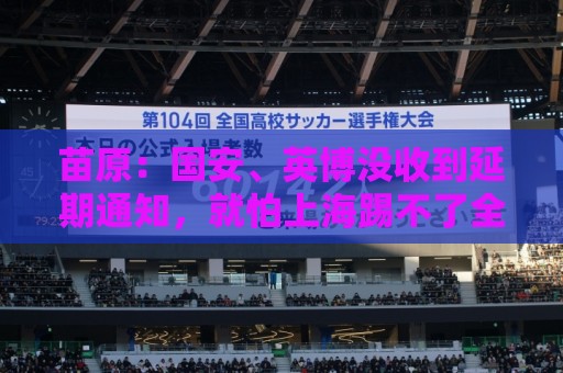 苗原:国安、英博没收到延期通知,就怕上海踢不了全白跑一趟 苗原:国安、英博没收到延期通知,就怕上海踢不了全白跑一趟