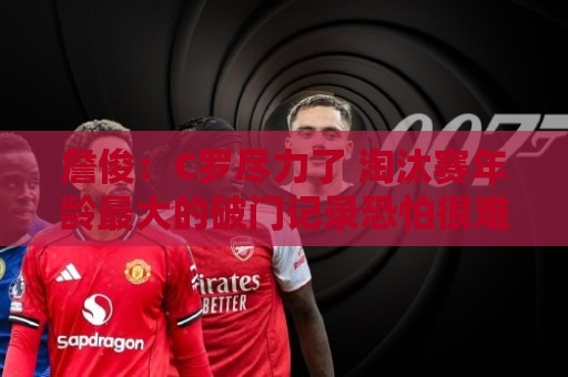詹俊:C罗尽力了 淘汰赛年龄最大的破门记录恐怕很难有人能触及了 詹俊:C罗尽力了 淘汰赛年龄最大的破门记录恐怕很难有人能触及了