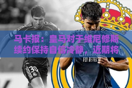 马卡报:皇马对于维尼修斯续约保持自信冷静,近期将开出续约报价 马卡报:皇马对于维尼修斯续约保持自信冷静,近期将开出续约报价