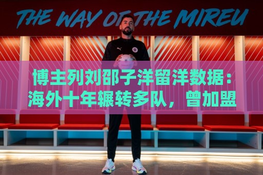 博主列刘邵子洋留洋数据:海外十年辗转多队,曾加盟拜仁后被外租 博主列刘邵子洋留洋数据:海外十年辗转多队,曾加盟拜仁后被外租