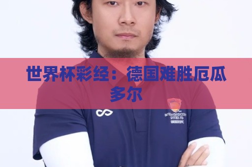 世界杯彩经:德国难胜厄瓜多尔 世界杯彩经:德国难胜厄瓜多尔