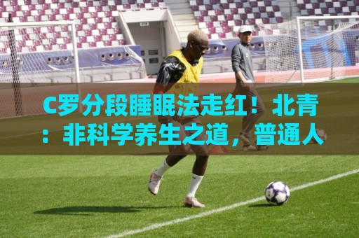 C罗分段睡眠法走红!北青:非科学养生之道,普通人切勿跟风模仿 C罗分段睡眠法走红!北青:非科学养生之道,普通人切勿跟风模仿
