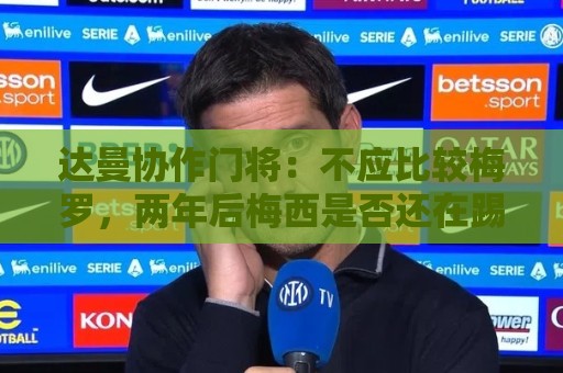 达曼协作门将:不应比较梅罗,两年后梅西是否还在踢球还很难说 达曼协作门将:不应比较梅罗,两年后梅西是否还在踢球还很难说