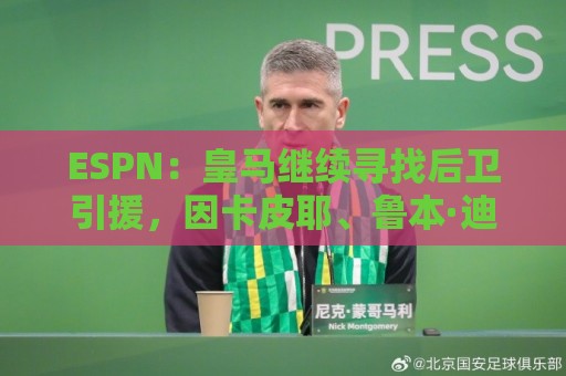 ESPN:皇马继续寻找后卫引援,因卡皮耶、鲁本·迪亚斯是目标 ESPN:皇马继续寻找后卫引援,因卡皮耶、鲁本·迪亚斯是目标
