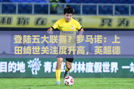 登陆五大联赛?罗马诺:上田绮世关注度升高,英超德甲俱乐部接触 登陆五大联赛?罗马诺:上田绮世关注度升高,英超德甲俱乐部接触
