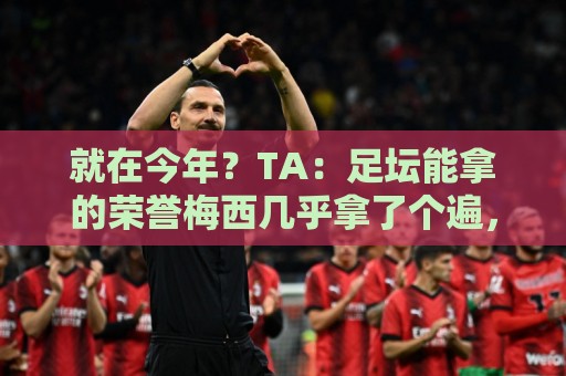 就在今年?TA:足坛能拿的荣誉梅西几乎拿了个遍,只差世界杯金靴 就在今年?TA:足坛能拿的荣誉梅西几乎拿了个遍,只差世界杯金靴