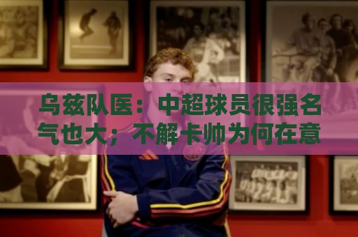 乌兹队医:中超球员很强名气也大;不解卡帅为何在意大利不受认可 乌兹队医:中超球员很强名气也大;不解卡帅为何在意大利不受认可