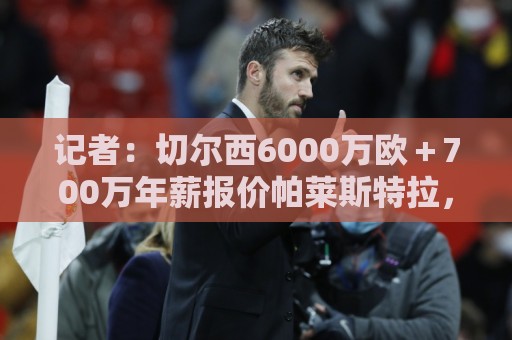 记者:切尔西6000万欧+700万年薪报价帕莱斯特拉,国米不会匹配 记者:切尔西6000万欧+700万年薪报价帕莱斯特拉,国米不会匹配