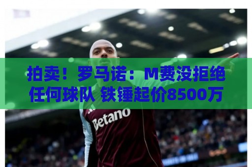 拍卖!罗马诺:M费没拒绝任何球队 铁锤起价8500万镑谁出价高卖谁 拍卖!罗马诺:M费没拒绝任何球队 铁锤起价8500万镑谁出价高卖谁