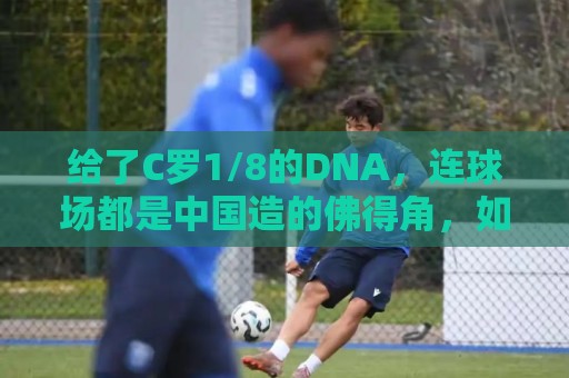 给了C罗1/8的DNA,连球场都是中国造的佛得角,如何成为大黑马 给了C罗1/8的DNA,连球场都是中国造的佛得角,如何成为大黑马