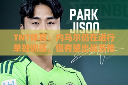 TNT体育:内马尔仍在进行单独训练,但有望出战苏格兰 TNT体育:内马尔仍在进行单独训练,但有望出战苏格兰