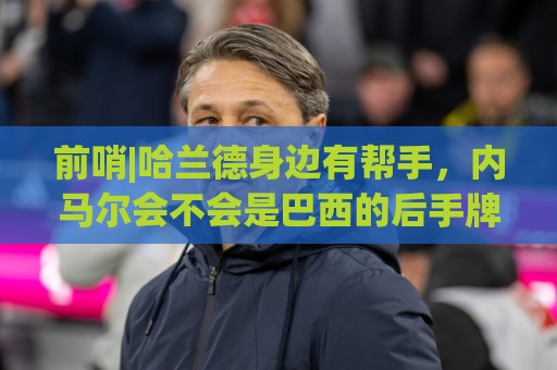 前哨|哈兰德身边有帮手，内马尔会不会是巴西的后手牌