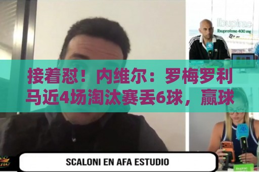 接着怼！内维尔：罗梅罗利马近4场淘汰赛丢6球，赢球全靠GOAT梅西