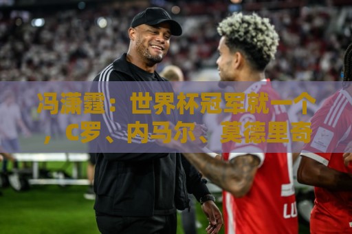冯潇霆:世界杯冠军就一个,C罗、内马尔、莫德里奇都尽力了 冯潇霆:世界杯冠军就一个,C罗、内马尔、莫德里奇都尽力了