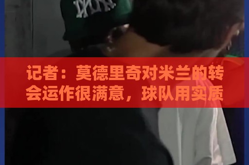 记者:莫德里奇对米兰的转会运作很满意,球队用实质行动劝他留下 记者:莫德里奇对米兰的转会运作很满意,球队用实质行动劝他留下