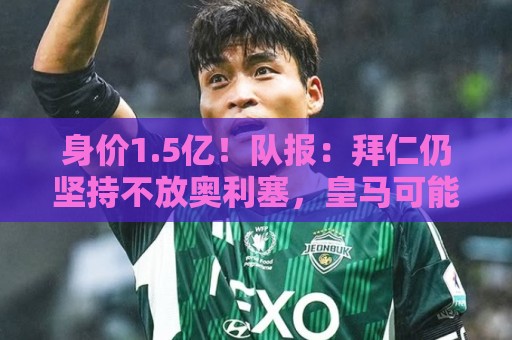身价1.5亿！队报：拜仁仍坚持不放奥利塞，皇马可能提出首份报价