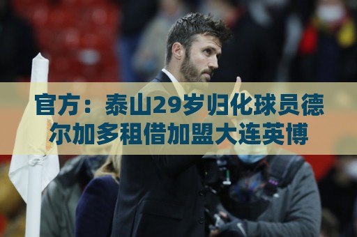官方：泰山29岁归化球员德尔加多租借加盟大连英博