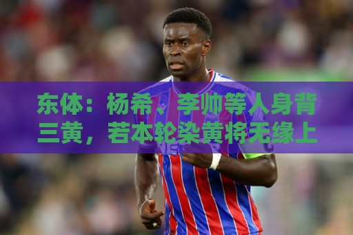 东体:杨希、李帅等人身背三黄,若本轮染黄将无缘上海德比 东体:杨希、李帅等人身背三黄,若本轮染黄将无缘上海德比